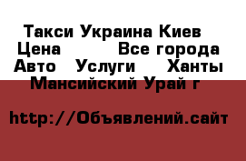 Такси Украина Киев › Цена ­ 100 - Все города Авто » Услуги   . Ханты-Мансийский,Урай г.